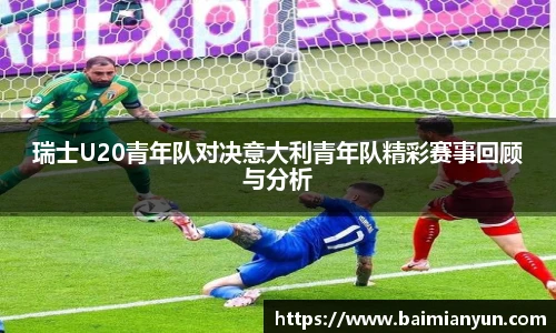 瑞士U20青年队对决意大利青年队精彩赛事回顾与分析