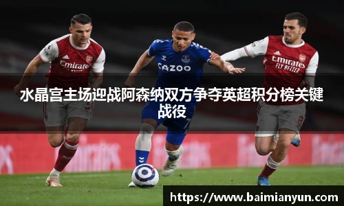 水晶宫主场迎战阿森纳双方争夺英超积分榜关键战役