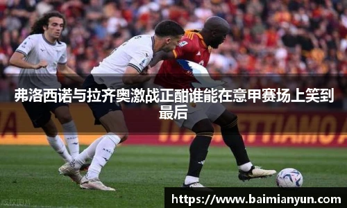弗洛西诺与拉齐奥激战正酣谁能在意甲赛场上笑到最后